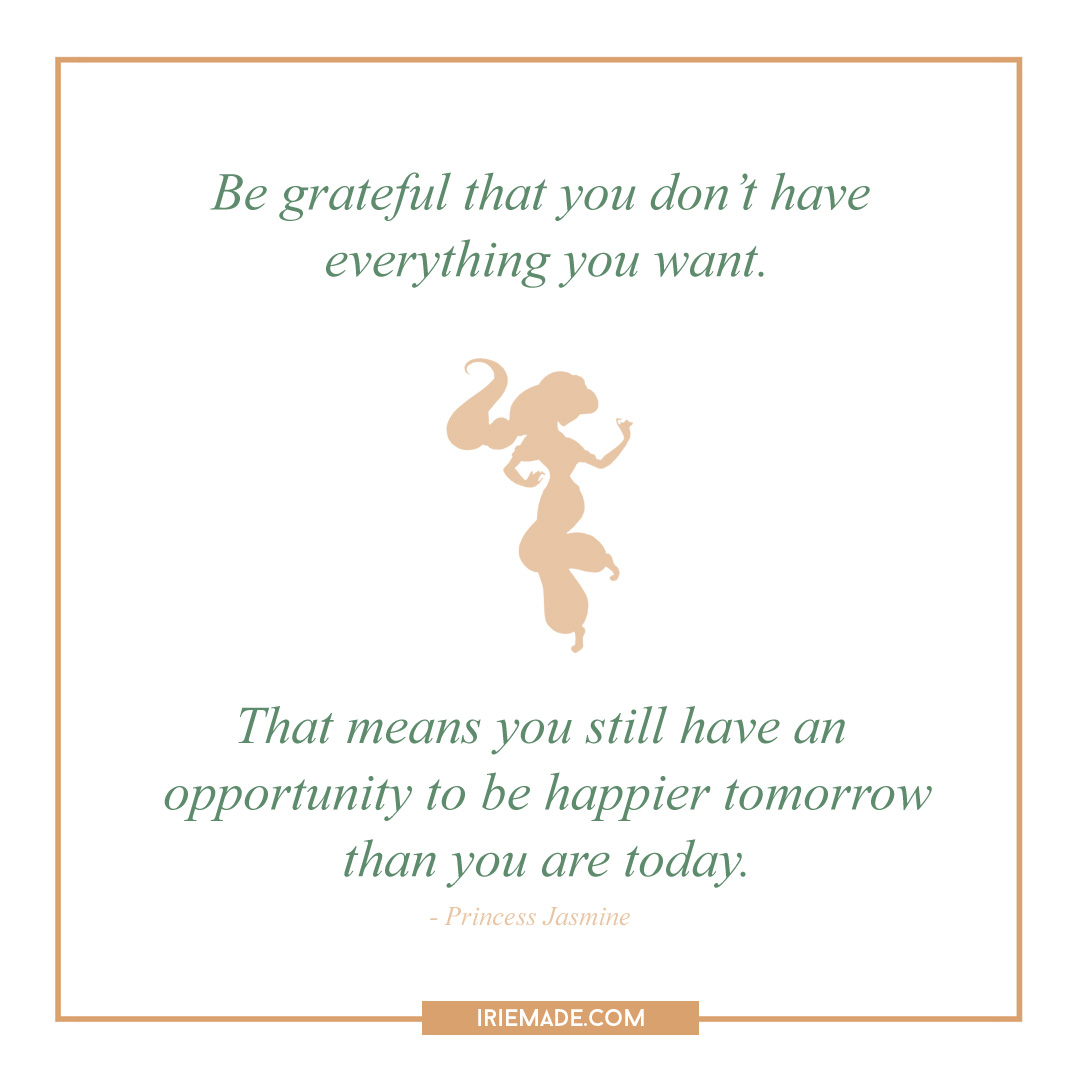Princess Jasmine Quote: Be grateful that you don't have everything you want. That means you still have an opportunity to be happier tomorrow.