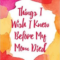 Things I Wish I Knew Before My Mom Died: Coping with Loss Every Day